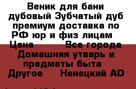 Веник для бани дубовый Зубчатый дуб премиум доставка по РФ юр и физ лицам › Цена ­ 100 - Все города Домашняя утварь и предметы быта » Другое   . Ненецкий АО